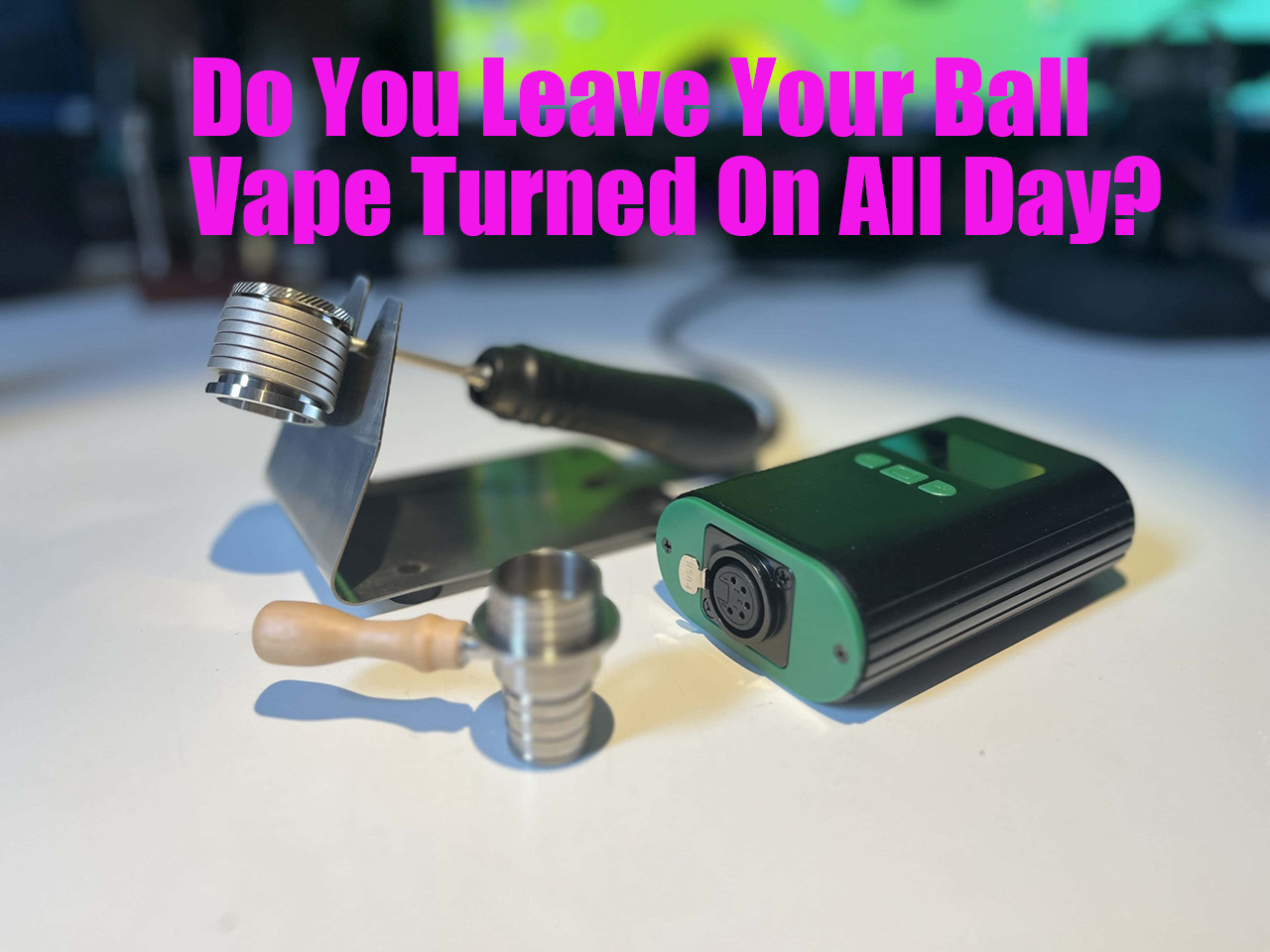 Do You Leave Your Ball Vape Turned On All Day