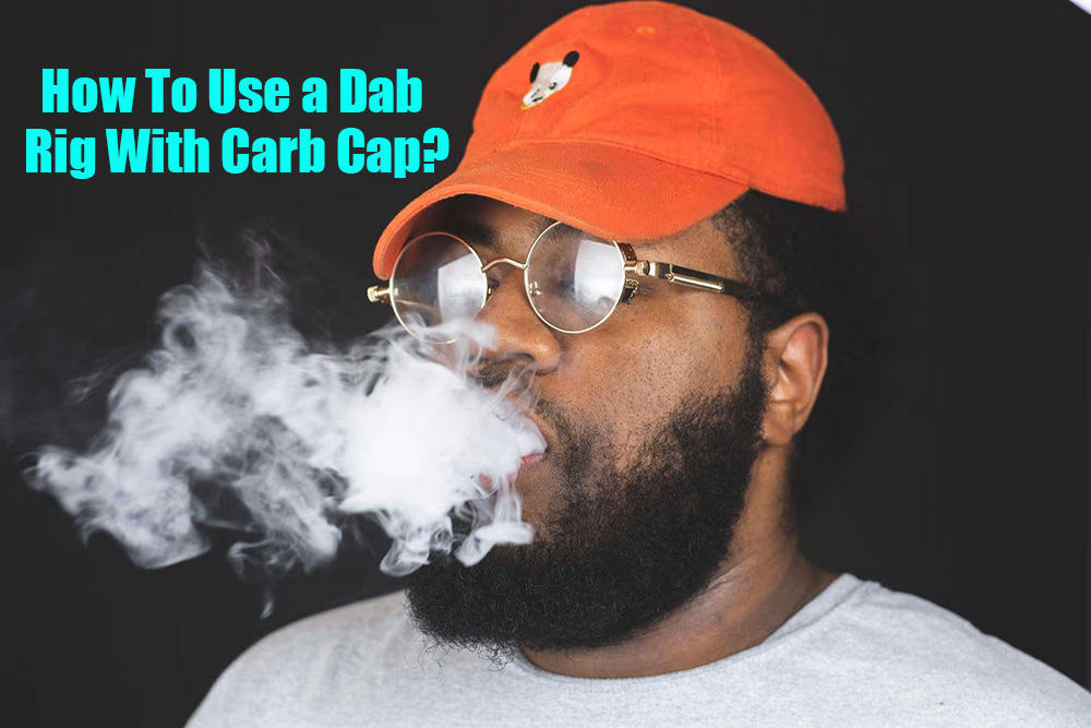 How To Use a Dab Rig With Carb Cap